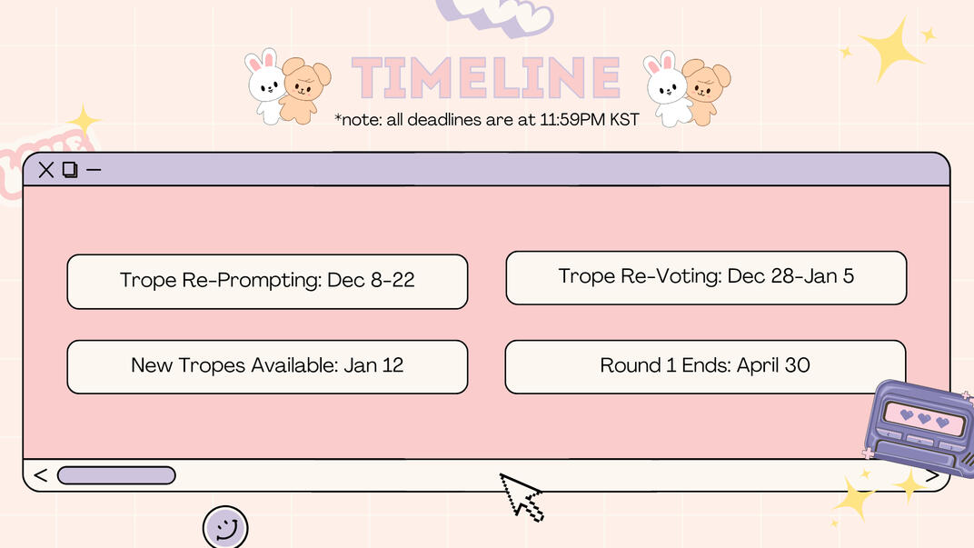 TIMELINE *note: all deadlines are at 11:59PM KST! Trope Re-Prompting: December 8-22. Trope Re-Voting: December 28-January 5. New Tropes Available: January 12. Round 1 Ends: April 30